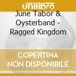 June Tabor & Oysterband - Ragged Kingdom cd musicale di June Tabor & Oysterband