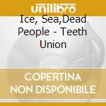 Ice, Sea,Dead People - Teeth Union cd musicale di Ice, Sea,Dead People