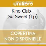 Kino Club - So Sweet (Ep) cd musicale di Kino Club