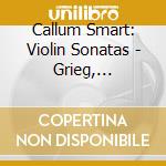 Callum Smart: Violin Sonatas - Grieg, Chausson, Franck cd musicale di Edvard Grieg