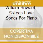 William Howard - Sixteen Love Songs For Piano cd musicale di William Howard