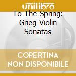 To The Spring: Grieg Violin Sonatas cd