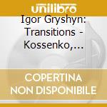 Igor Gryshyn: Transitions - Kossenko, Scriabin cd musicale
