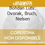 Bohdan Luts: Dvorak, Bruch, Nielsen cd