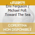 Emi Ferguson / Michael Poll: Toward The Sea cd