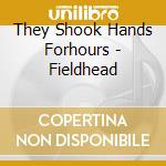 They Shook Hands Forhours - Fieldhead cd musicale di They Shook Hands Forhours
