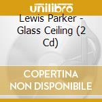 Lewis Parker - Glass Ceiling (2 Cd) cd