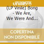 (LP Vinile) Bong - We Are, We Were And We Will Have Been vinile