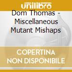 Dom Thomas - Miscellaneous Mutant Mishaps cd musicale di Dom Thomas