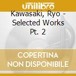 Kawasaki, Ryo - Selected Works Pt. 2 cd musicale di Kawasaki, Ryo