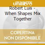 Robert Luis - When Shapes Mix Together cd
