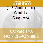 (LP Vinile) Lung - Wait Less Suspense vinile