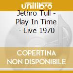 Jethro Tull - Play In Time - Live 1970 cd