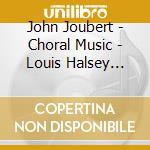 John Joubert - Choral Music - Louis Halsey Singers cd musicale di Joubert, John