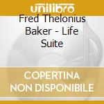 Fred Thelonius Baker - Life Suite cd musicale di Fred Thelonius Baker
