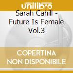 Sarah Cahill - Future Is Female Vol.3 cd