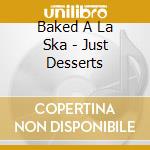 Baked A La Ska - Just Desserts cd musicale di Baked A La Ska