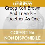 Gregg Kofi Brown And Friends - Together As One cd musicale di Gregg Kofi Brown And Friends