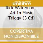 Rick Wakeman - Art In Music Trilogy (3 Cd) cd musicale di Rick Wakeman