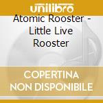 Atomic Rooster - Little Live Rooster cd