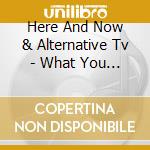 Here And Now & Alternative Tv - What You See Is What You Are cd musicale di Here And Now & Alternative Tv