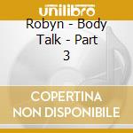 Robyn - Body Talk - Part 3 cd musicale di Robyn