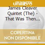 James Cleaver Quintet (The) - That Was Then This Is Now cd musicale di The James Cleaver Quintet