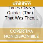 James Cleaver Quintet (The) - That Was Then This Is Now cd