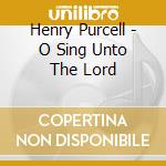 Henry Purcell - O Sing Unto The Lord cd musicale di Henry Purcell