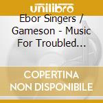 Ebor Singers / Gameson - Music For Troubled Times cd musicale di Ebor Singers / Gameson