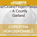 Reiche/Grossi/Ciciani/Finger/Pasquini/Viviani/+ - A Courtly Garland cd musicale di Reiche/Grossi/Ciciani/Finger/Pasquini/Viviani/+