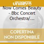 Now Comes Beauty - Bbc Concert Orchestra/ Various (2 Cd) cd musicale di Various Composers