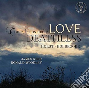 James Geer / Ronald Woodley - Come. Let Us Make Love Deathless: Holst, Holbrooke cd musicale