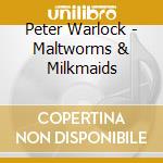 Peter Warlock - Maltworms & Milkmaids cd musicale