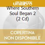 Where Southern Soul Began 2 (2 Cd) cd musicale di Artisti Vari