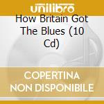 How Britain Got The Blues (10 Cd) cd