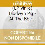(LP Vinile) Blodwyn Pig - At The Bbc 1969-70 vinile