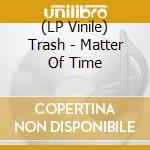 (LP Vinile) Trash - Matter Of Time vinile