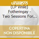 (LP Vinile) Fotheringay - Two Sessions For The Bbc vinile