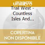 Trail West - Countless Isles And Endless Miles cd