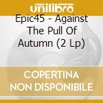 Epic45 - Against The Pull Of Autumn (2 Lp) cd