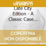 Late City Edition - A Classic Case Of.. cd