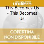 This Becomes Us - This Becomes Us cd