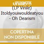 (LP Vinile) Itoldyouiwouldeatyou - Oh Dearism vinile