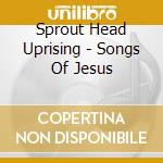 Sprout Head Uprising - Songs Of Jesus cd