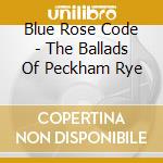 Blue Rose Code - The Ballads Of Peckham Rye cd musicale di Blue Rose Code