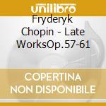 Fryderyk Chopin - Late WorksOp.57-61 cd musicale di Fryderyk Chopin