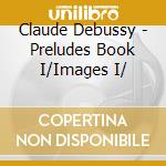 Claude Debussy - Preludes Book I/Images I/ cd musicale di Claude Debussy