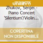 Zhukov, Sergei - Piano Concert 'Silentium'/Violin Concerto cd musicale di Zhukov, Sergei