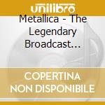 Metallica - The Legendary Broadcast Radio Broad cd musicale di Metallica